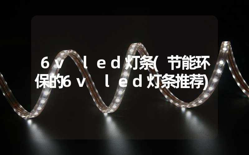 6v led灯条(节能环保的6v led灯条推荐)